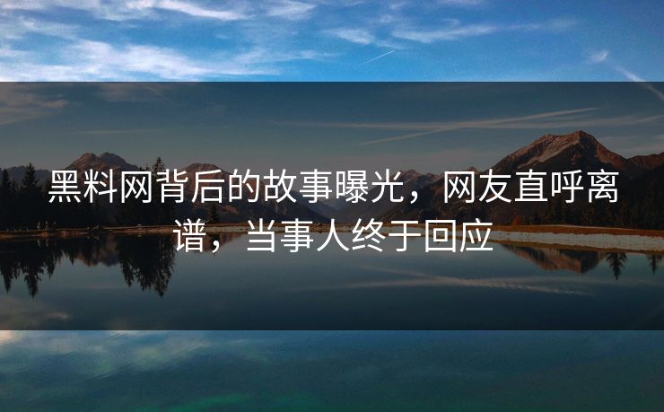 黑料网背后的故事曝光，网友直呼离谱，当事人终于回应