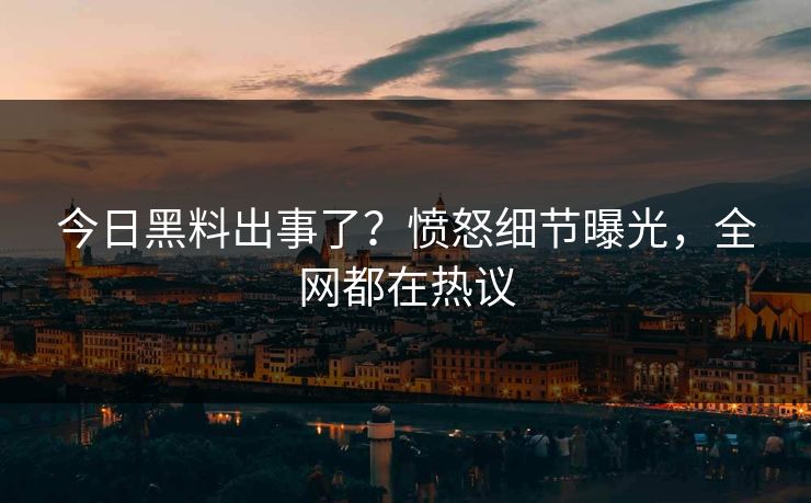 今日黑料出事了？愤怒细节曝光，全网都在热议