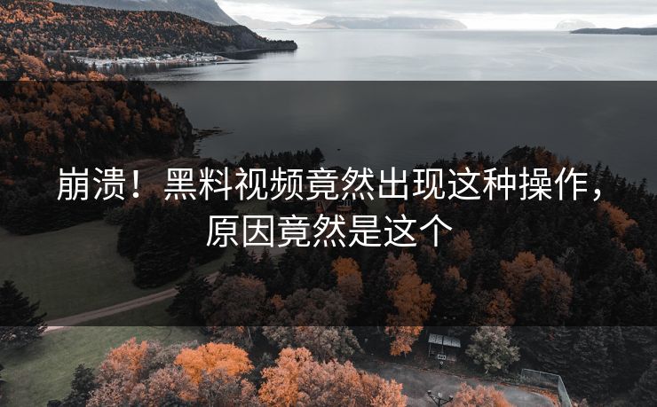 崩溃！黑料视频竟然出现这种操作，原因竟然是这个