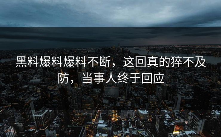 黑料爆料爆料不断，这回真的猝不及防，当事人终于回应