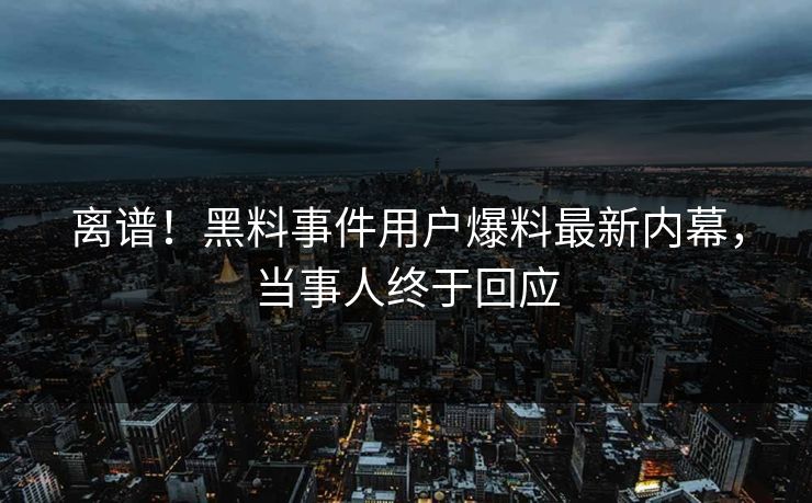 离谱！黑料事件用户爆料最新内幕，当事人终于回应