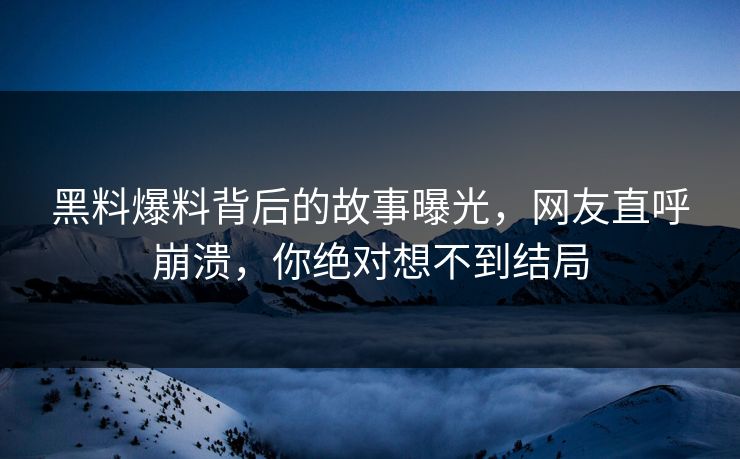 黑料爆料背后的故事曝光，网友直呼崩溃，你绝对想不到结局