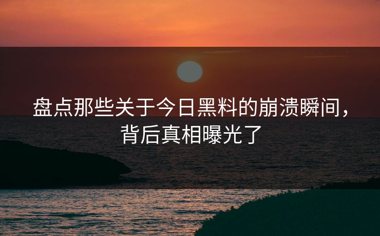 盘点那些关于今日黑料的崩溃瞬间，背后真相曝光了