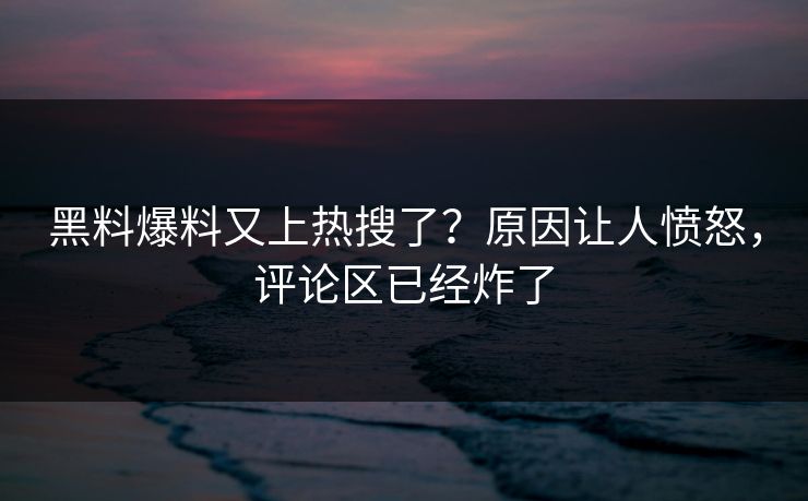 黑料爆料又上热搜了？原因让人愤怒，评论区已经炸了