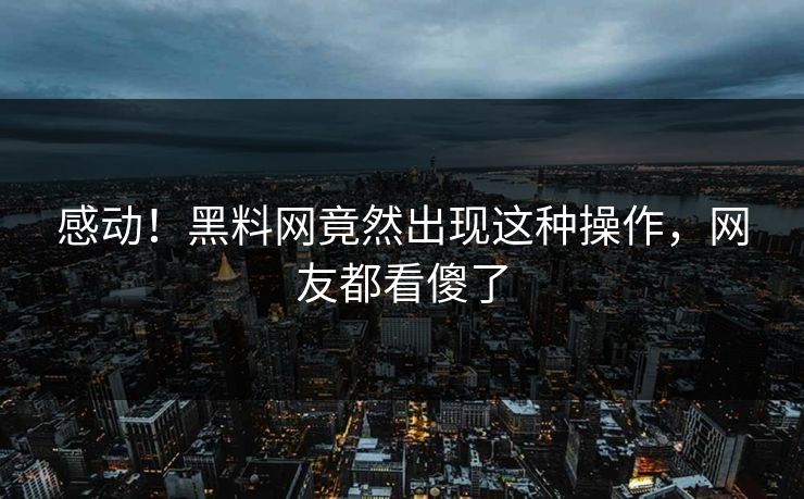 感动！黑料网竟然出现这种操作，网友都看傻了