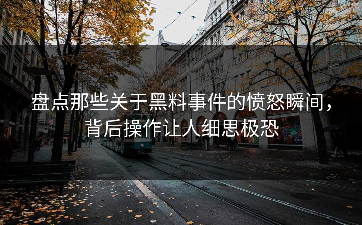 盘点那些关于黑料事件的愤怒瞬间，背后操作让人细思极恐