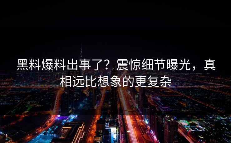 黑料爆料出事了？震惊细节曝光，真相远比想象的更复杂