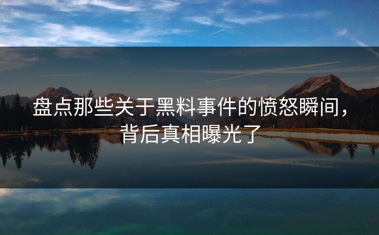 盘点那些关于黑料事件的愤怒瞬间，背后真相曝光了