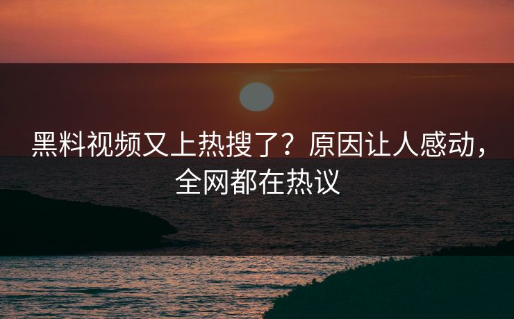 黑料视频又上热搜了？原因让人感动，全网都在热议