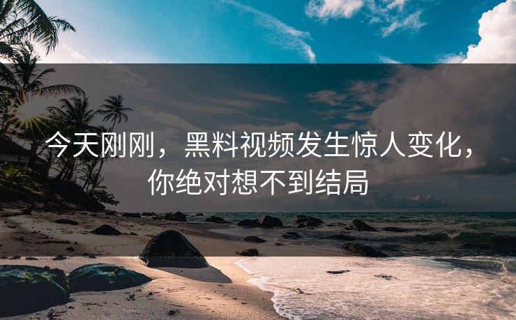 今天刚刚，黑料视频发生惊人变化，你绝对想不到结局
