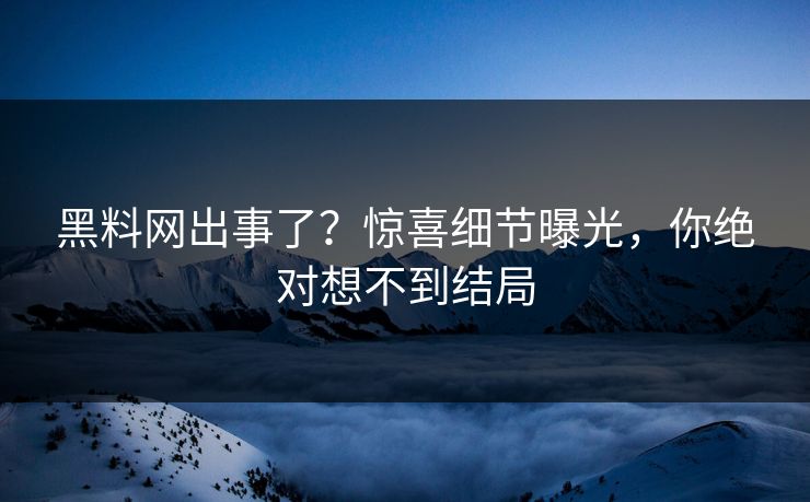 黑料网出事了？惊喜细节曝光，你绝对想不到结局