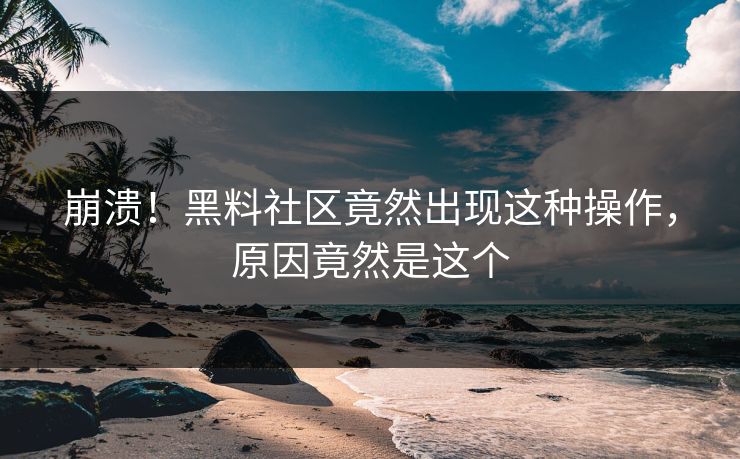 崩溃！黑料社区竟然出现这种操作，原因竟然是这个