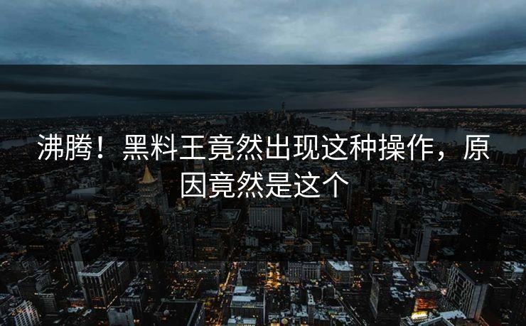 沸腾！黑料王竟然出现这种操作，原因竟然是这个