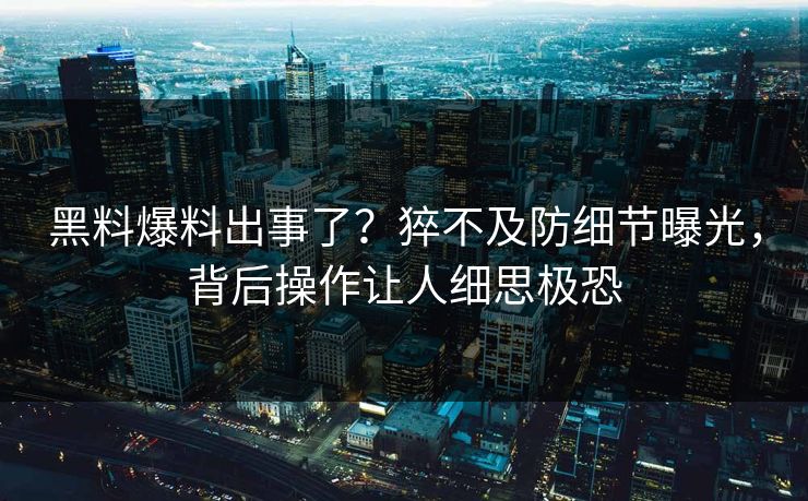 黑料爆料出事了？猝不及防细节曝光，背后操作让人细思极恐