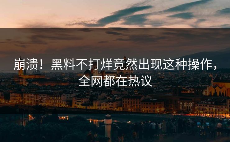 崩溃！黑料不打烊竟然出现这种操作，全网都在热议