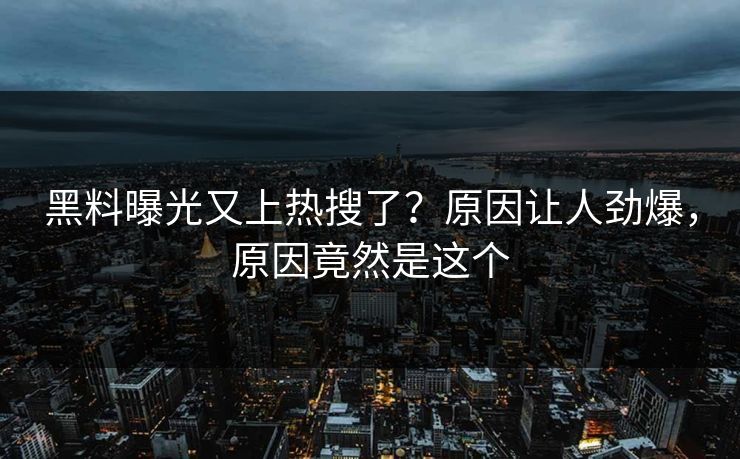 黑料曝光又上热搜了？原因让人劲爆，原因竟然是这个