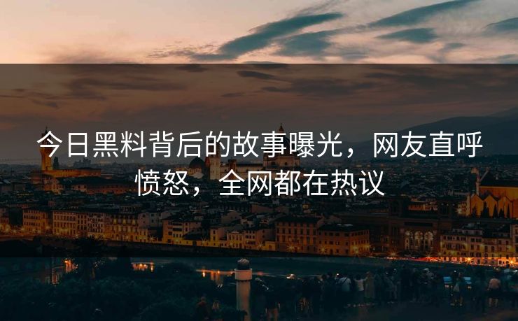 今日黑料背后的故事曝光，网友直呼愤怒，全网都在热议