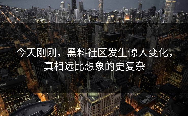 今天刚刚，黑料社区发生惊人变化，真相远比想象的更复杂
