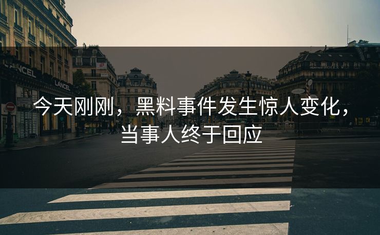 今天刚刚，黑料事件发生惊人变化，当事人终于回应