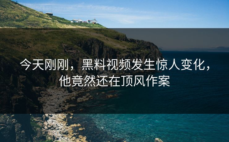 今天刚刚，黑料视频发生惊人变化，他竟然还在顶风作案