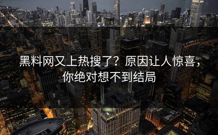 黑料网又上热搜了？原因让人惊喜，你绝对想不到结局