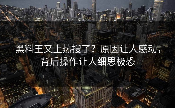 黑料王又上热搜了？原因让人感动，背后操作让人细思极恐