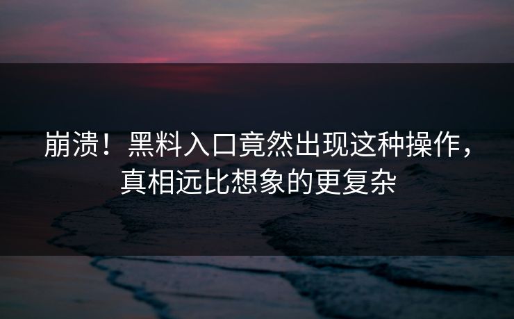 崩溃！黑料入口竟然出现这种操作，真相远比想象的更复杂