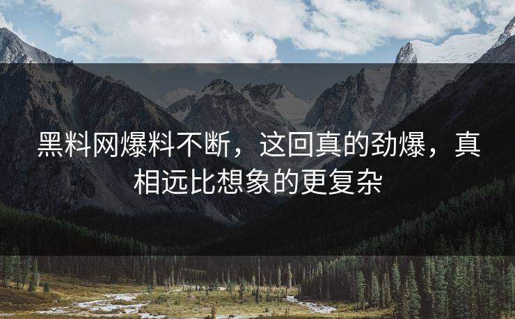 黑料网爆料不断，这回真的劲爆，真相远比想象的更复杂