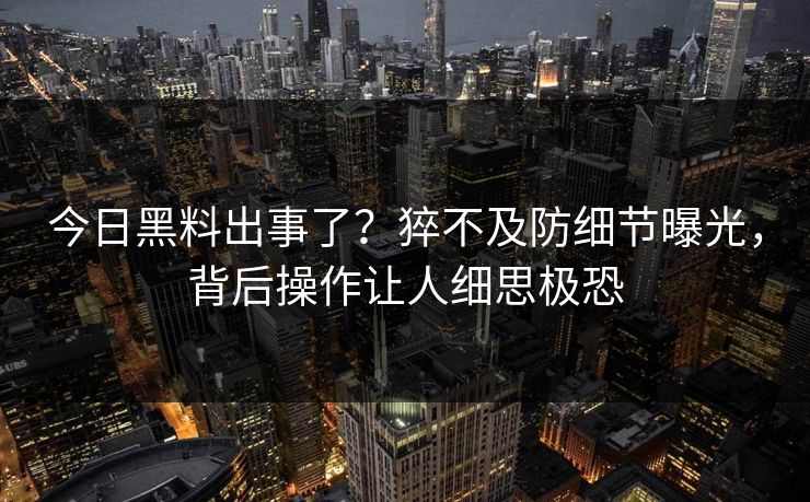 今日黑料出事了？猝不及防细节曝光，背后操作让人细思极恐