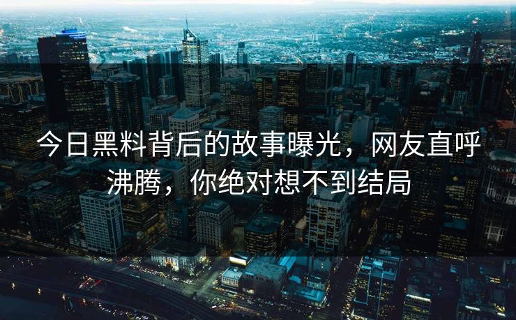 今日黑料背后的故事曝光，网友直呼沸腾，你绝对想不到结局