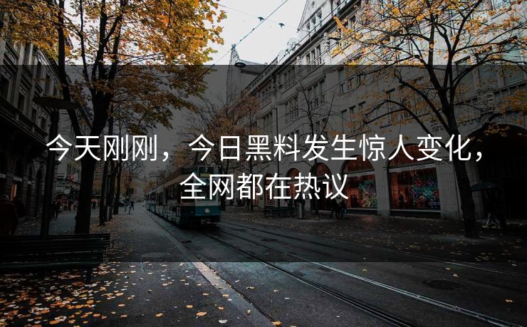 今天刚刚，今日黑料发生惊人变化，全网都在热议