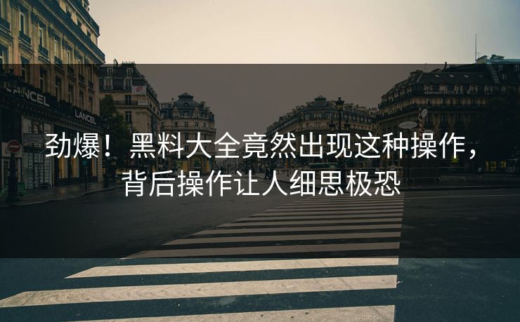 劲爆！黑料大全竟然出现这种操作，背后操作让人细思极恐