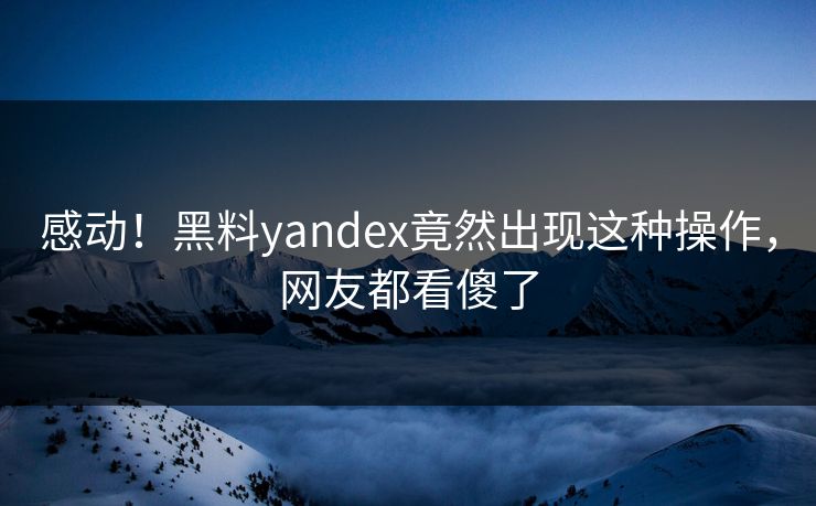 感动！黑料yandex竟然出现这种操作，网友都看傻了