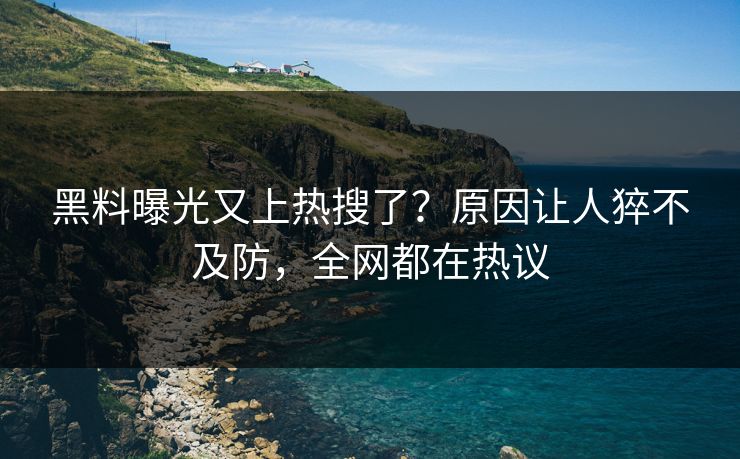 黑料曝光又上热搜了？原因让人猝不及防，全网都在热议