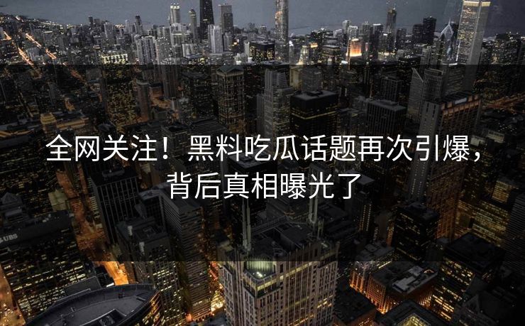 全网关注！黑料吃瓜话题再次引爆，背后真相曝光了