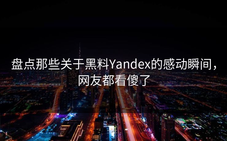 盘点那些关于黑料Yandex的感动瞬间，网友都看傻了
