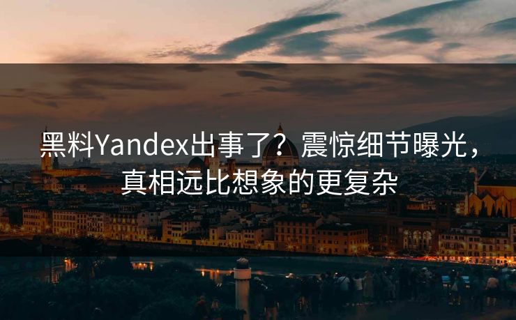 黑料Yandex出事了？震惊细节曝光，真相远比想象的更复杂