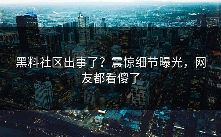 黑料社区出事了？震惊细节曝光，网友都看傻了