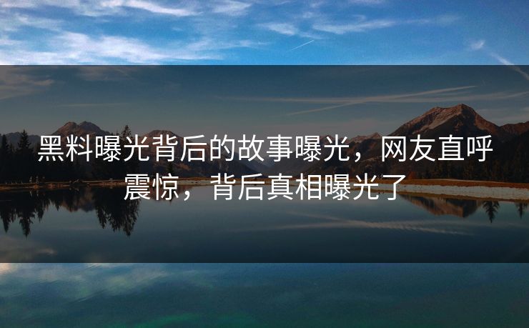 黑料曝光背后的故事曝光，网友直呼震惊，背后真相曝光了