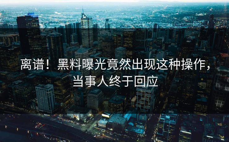 离谱！黑料曝光竟然出现这种操作，当事人终于回应