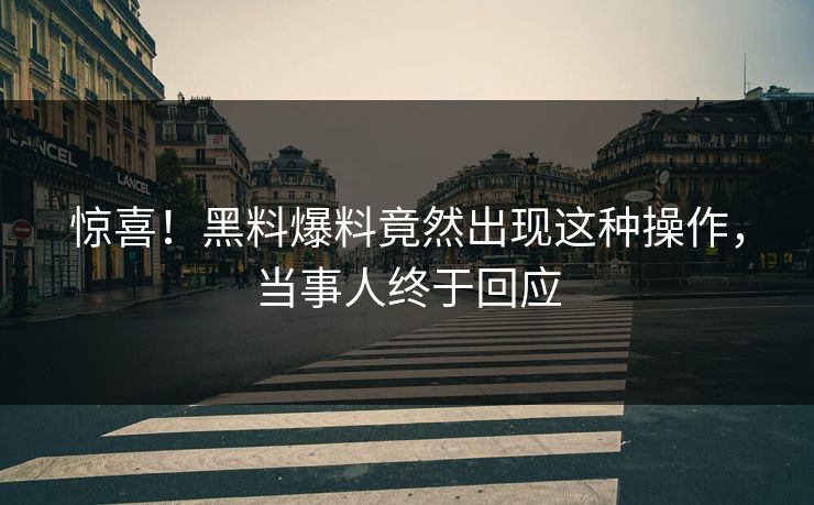 惊喜！黑料爆料竟然出现这种操作，当事人终于回应