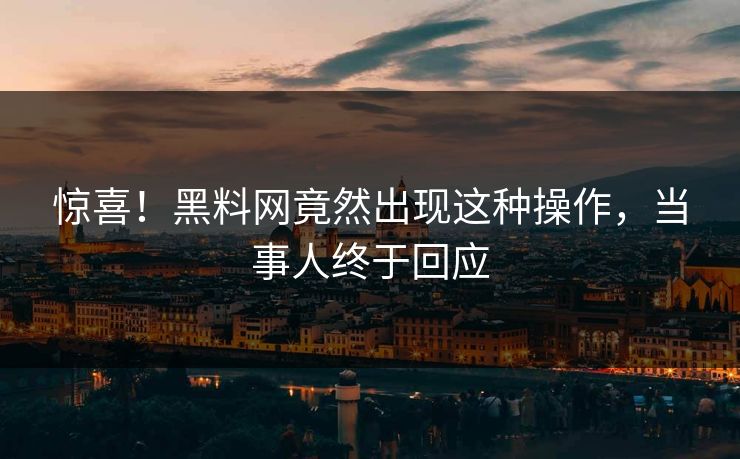 惊喜！黑料网竟然出现这种操作，当事人终于回应