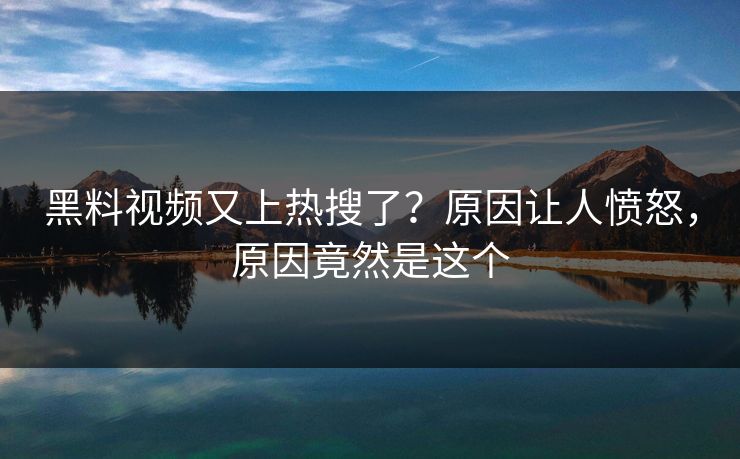 黑料视频又上热搜了？原因让人愤怒，原因竟然是这个