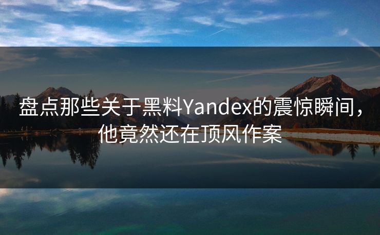 盘点那些关于黑料Yandex的震惊瞬间，他竟然还在顶风作案