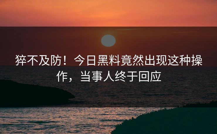 猝不及防！今日黑料竟然出现这种操作，当事人终于回应