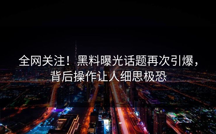 全网关注！黑料曝光话题再次引爆，背后操作让人细思极恐