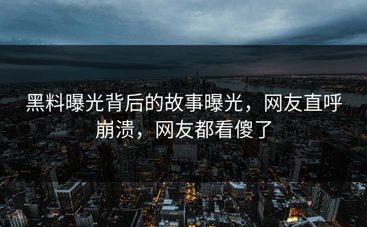 黑料曝光背后的故事曝光，网友直呼崩溃，网友都看傻了