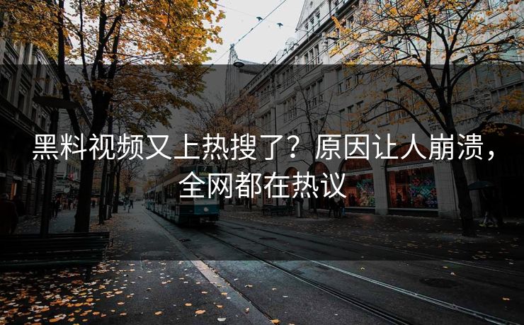 黑料视频又上热搜了？原因让人崩溃，全网都在热议