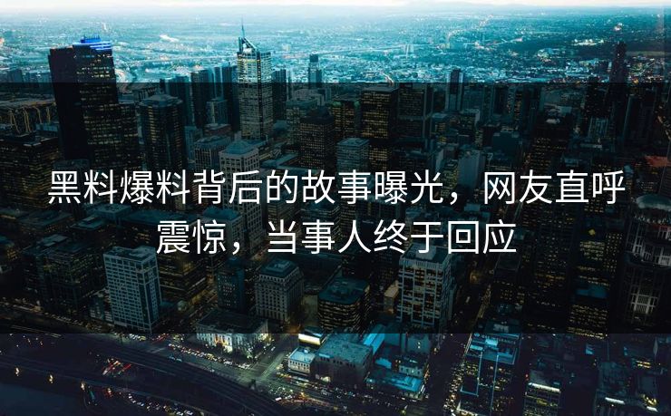 黑料爆料背后的故事曝光，网友直呼震惊，当事人终于回应