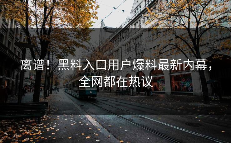 离谱！黑料入口用户爆料最新内幕，全网都在热议